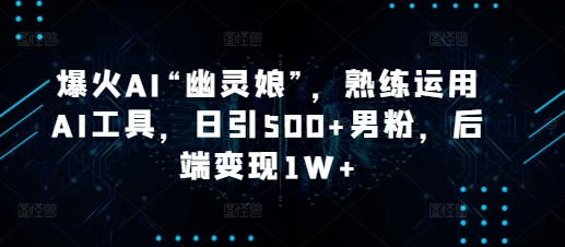 爆火AI“幽灵娘”，熟练运用AI工具，日引500+男粉，后端变现1W+【揭秘】-梦凌网创