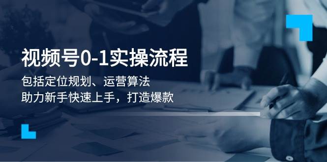 视频号0-1实战流程，包括定位规划、运营算法，助力新手快速上手，打造爆款-梦凌网创