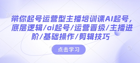 带你起号运营型主播培训课AI起号，底层逻辑/ai起号/运营晋级/主播进阶/基础操作/剪辑技巧-梦凌网创