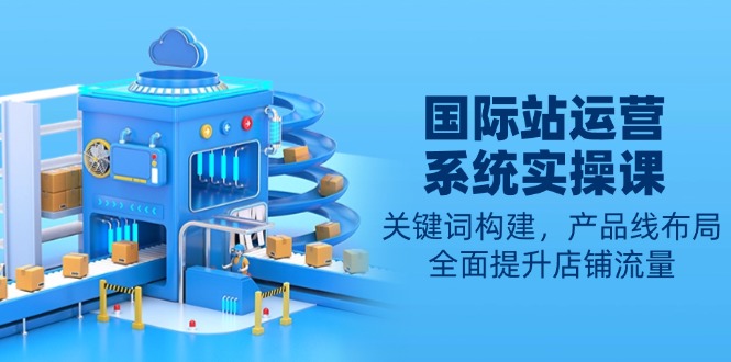 国际站运营系统实操课：关键词构建，产品线布局，全面提升店铺流量-梦凌网创