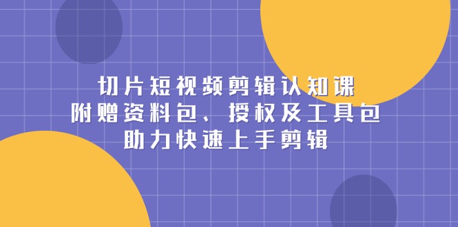 切片短视频剪辑认知课，附赠资料包、授权及工具包，助力快速上手剪辑-梦凌网创