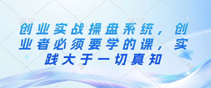 创业实战操盘系统，创业者必须要学的课，实践大于一切真知-梦凌网创