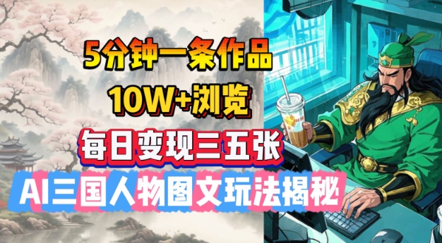 5分钟一条作品，10W+浏览，每日变现三五张，AI三国人物图文玩法揭秘-梦凌网创