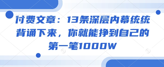 付费文章：13条深层内幕统统背诵下来，你就能挣到自己的第一笔1000W-梦凌网创
