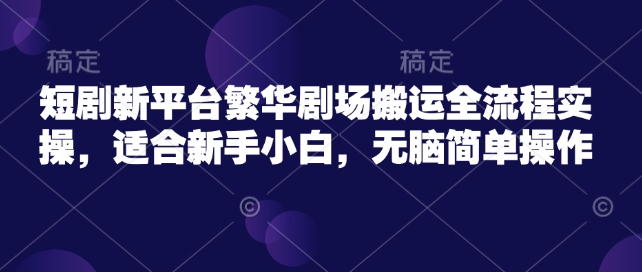 短剧新平台繁华剧场搬运全流程实操，适合新手小白，无脑简单操作-梦凌网创
