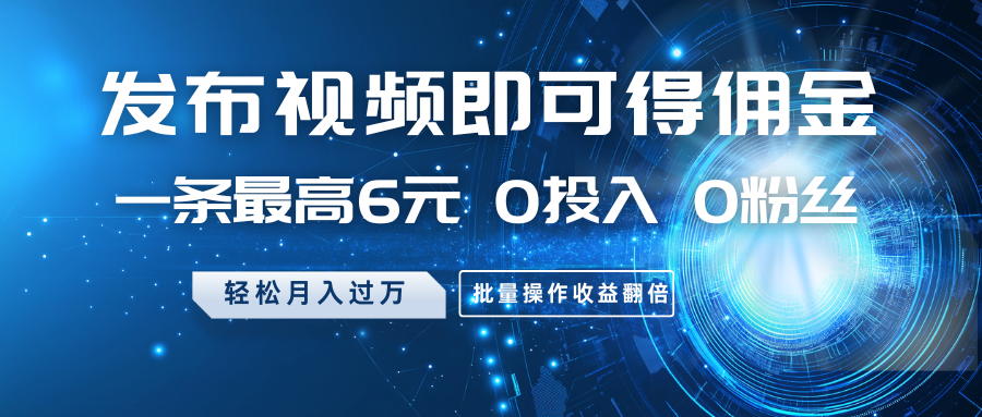 发布视频即可得佣金，一条最高6元，0投入0粉丝，月入过万，批量操作收益翻倍-梦凌网创