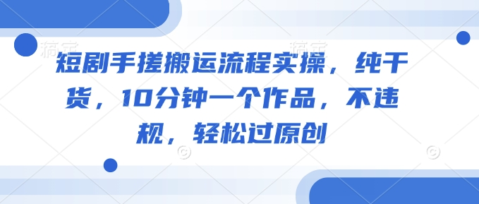 短剧手搓搬运流程实操，纯干货，10分钟一个作品，不违规，轻松过原创-梦凌网创