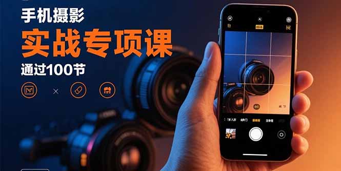 手机摄影实战专项课：通过100节实操课程实现从入门到精通的技能进阶-梦凌网创