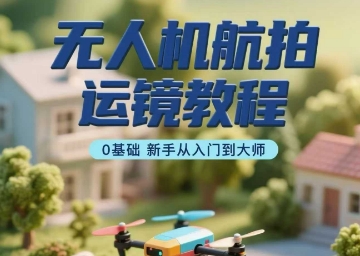 无人机航拍运镜教程，0基础新手从入门到大师-梦凌网创