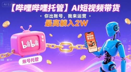 【哔哩哔哩托管】AI短视频带货，你出账号，我来运营，最高躺入2W【揭秘】-梦凌网创