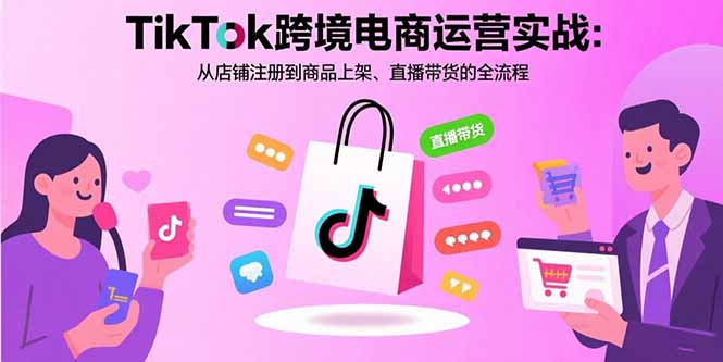 TikTok跨境电商运营实战：从店铺注册到商品上架、直播带货的全流程-梦凌网创