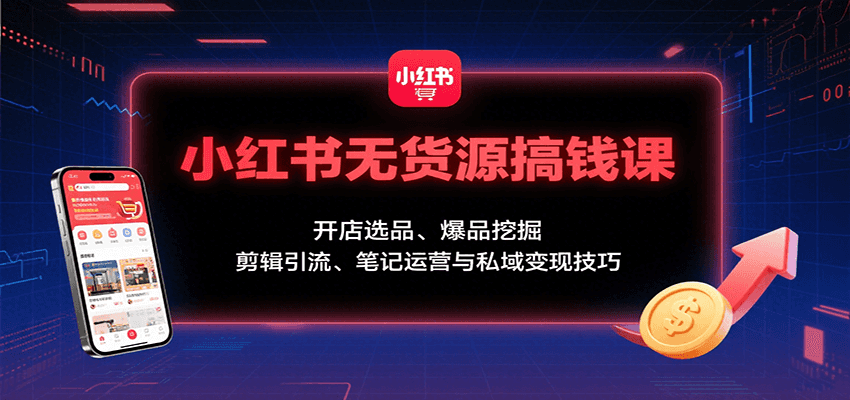 小红书无货源搞钱课：开店选品、爆品挖掘，剪辑引流、笔记运营与私域变现技巧-梦凌网创
