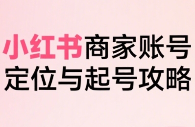 小红书电商全链路实战从定位到爆单，系统拆解小红书商家起号全流程(更新)-梦凌网创