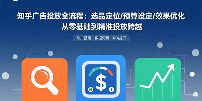 知乎广告投放全流程：选品定位/预算设定/效果优化 从零基础到精准投放跨越-梦凌网创