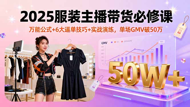 2025服装主播带货必修课，万能公式+6大逼单技巧+实战演练，单场GMV破50万-梦凌网创