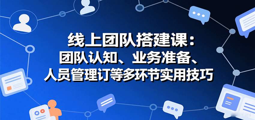 线上团队搭建课：团队认知、业务准备、人员管理、协议签订等多环节实用技巧-梦凌网创
