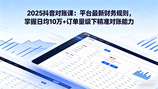 2025抖音 对账课：平台最新财务规则 掌握日均10万+订单量级下精准对账能力-梦凌网创
