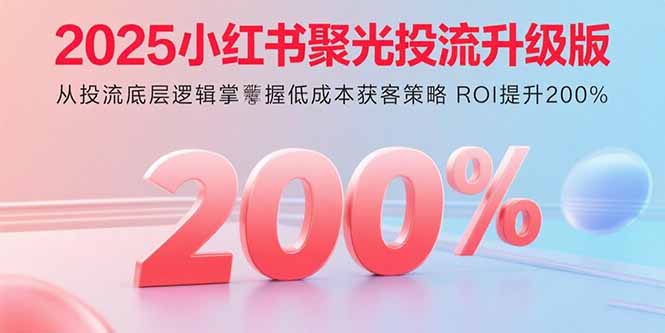 2025小红书聚光投流升级版 从投流底层逻辑掌握低成本获客策略 ROI提升200%-梦凌网创