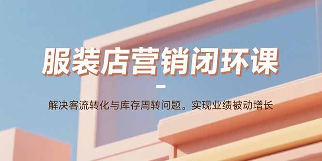 服装店营销闭环课：解决客流转化与库存周转问题。实现业绩被动增长-梦凌网创