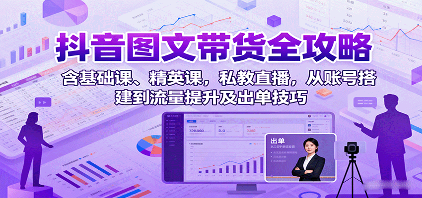 抖音图文带货全攻略：含基础课、精英课，私教直播，从账号搭建到流量提升及出单技巧-梦凌网创