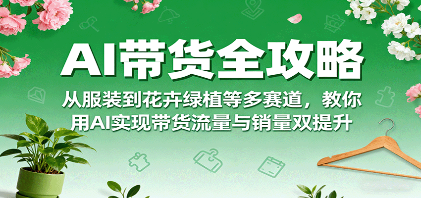 AI带货全攻略，从服装到花卉绿植等多赛道，教你用AI实现带货流量与销量双提升-梦凌网创