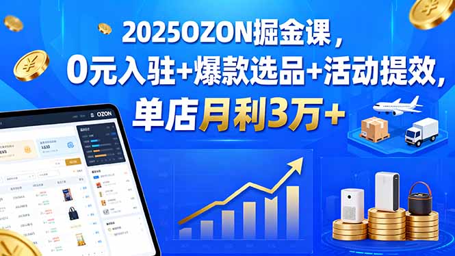2025OZON掘金课，0元入驻+爆款选品+活动提效，单店月利3万+-梦凌网创