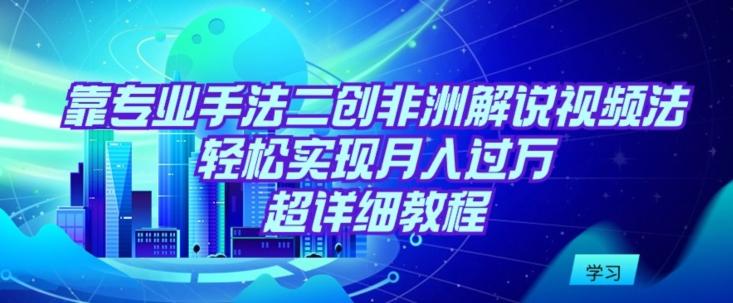 靠专业手法二创非洲解说视频玩法，轻松实现月入过万，超详细教程【揭秘】-梦凌网创