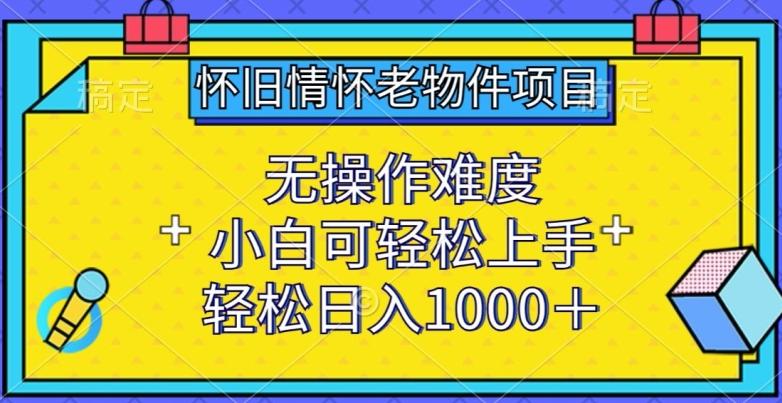 怀旧情怀老物件项目，无操作难度，小白可轻松上手，轻松日入1000+【揭秘】-梦凌网创