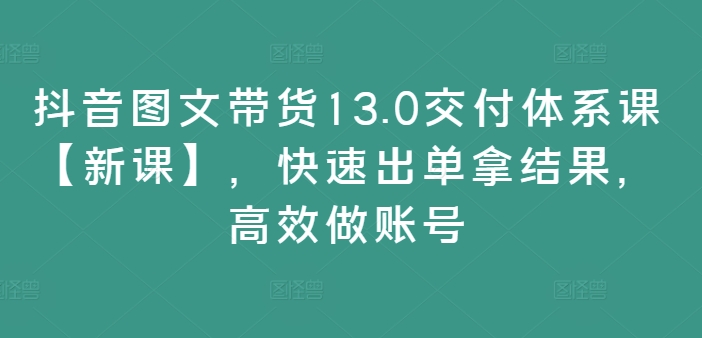 抖音图文带货13.0交付体系课【新课】，快速出单拿结果，高效做账号-梦凌网创