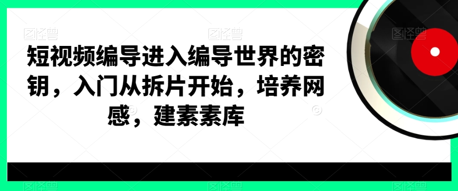 短视频编导进入编导世界的密钥，入门从拆片开始，培养网感，建素素库-梦凌网创
