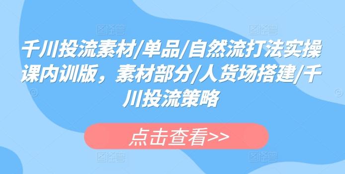 千川投流素材/单品/自然流打法实操课内训版，素材部分/人货场搭建/千川投流策略-梦凌网创