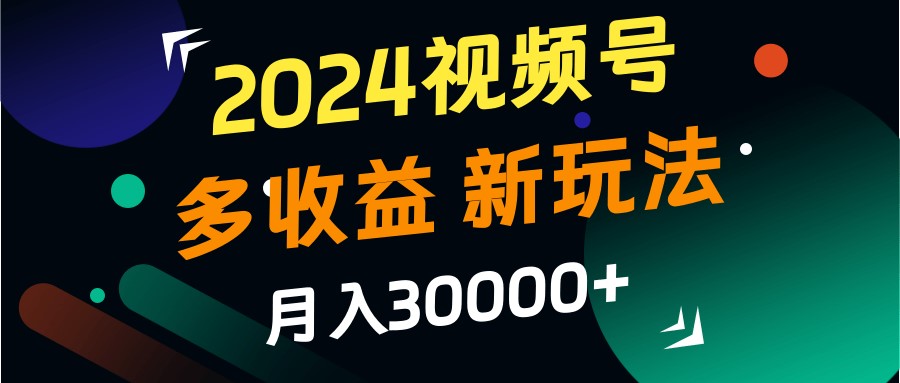 2024视频号多收益的新玩法，月入3w+，新手小白都能简单上手！-梦凌网创