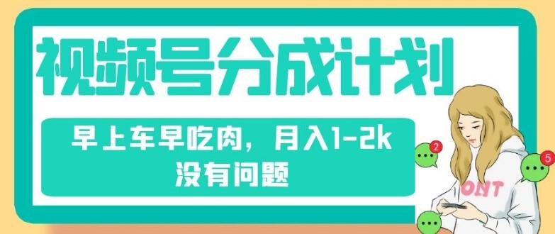 视频号分成计划，纯搬运不需要剪辑去重，早上车早吃肉，月入1-2k没有问题-梦凌网创