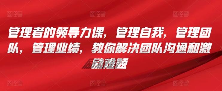 管理者的领导力课，​管理自我，管理团队，管理业绩，​教你解决团队沟通和激励难题-梦凌网创