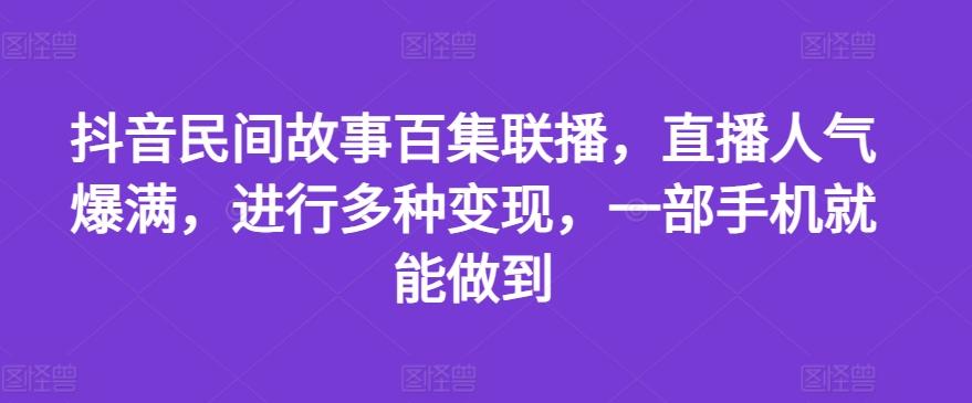 抖音民间故事百集联播，直播人气爆满，进行多种变现，一部手机就能做到【揭秘】-梦凌网创