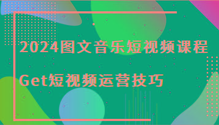 2024图文音乐短视频课程-Get短视频运营技巧-梦凌网创