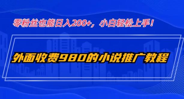 外面收费980的小说推广教程：零粉丝也能日入200+，小白轻松上手！-梦凌网创
