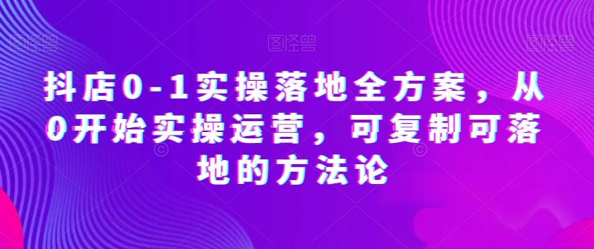 抖店0-1实操落地全方案，从0开始实操运营，可复制可落地的方法论-梦凌网创