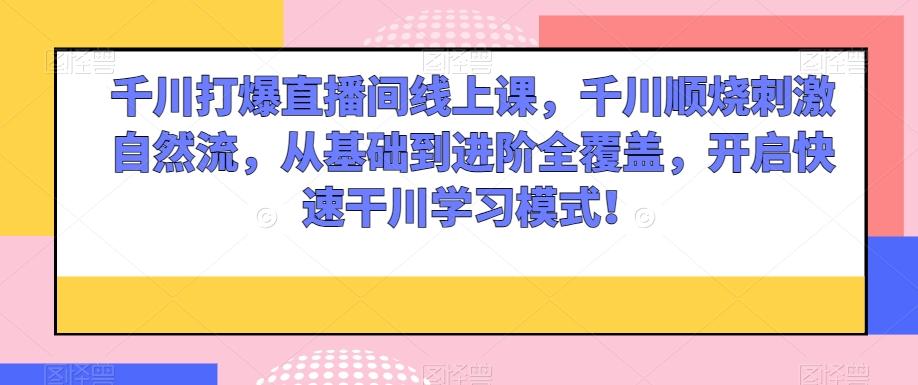 千川打爆直播间线上课，千川顺烧刺激自然流，从基础到进阶全覆盖，开启快速干川学习模式！-梦凌网创
