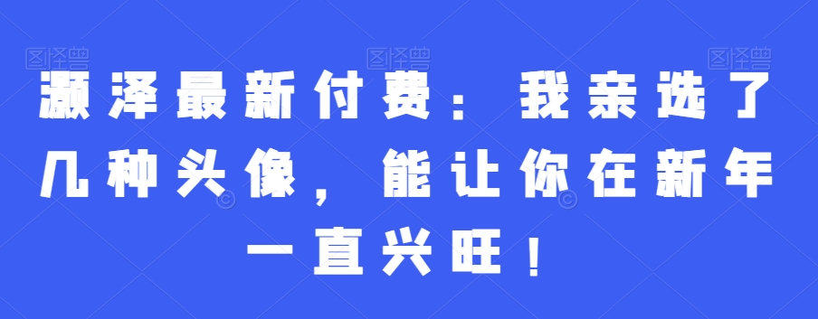 灏泽最新付费：我亲选了几种头像，能让你在新年一直兴旺！-梦凌网创