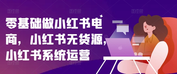 零基础做小红书电商，小红书无货源，小红书系统运营-梦凌网创