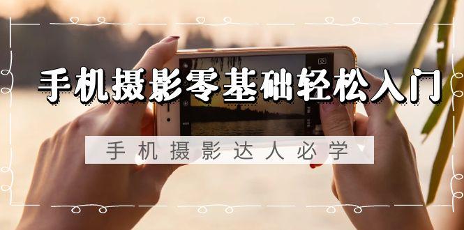 手机摄影零基础轻松入门，手机摄影-达人必学，不限手机品牌-无水印课程-梦凌网创