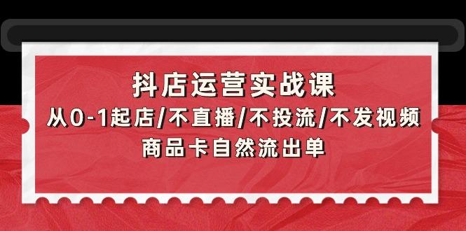 (9705期)抖店运营实战课：从0-1起店/不直播/不投流/不发视频/商品卡自然流出单-梦凌网创