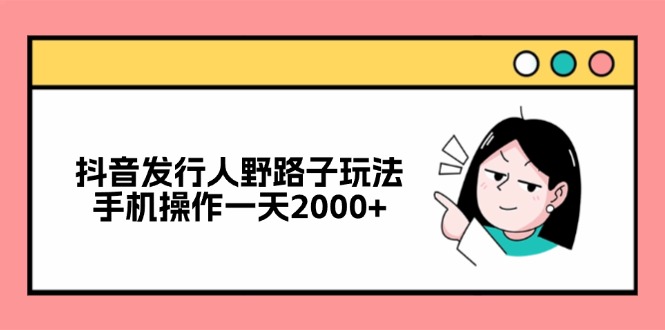抖音发行人野路子玩法，手机操作一天2000+-梦凌网创