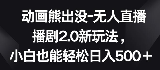 动画熊出没-无人直播播剧2.0新玩法，小白也能轻松日入500+【揭秘】-梦凌网创
