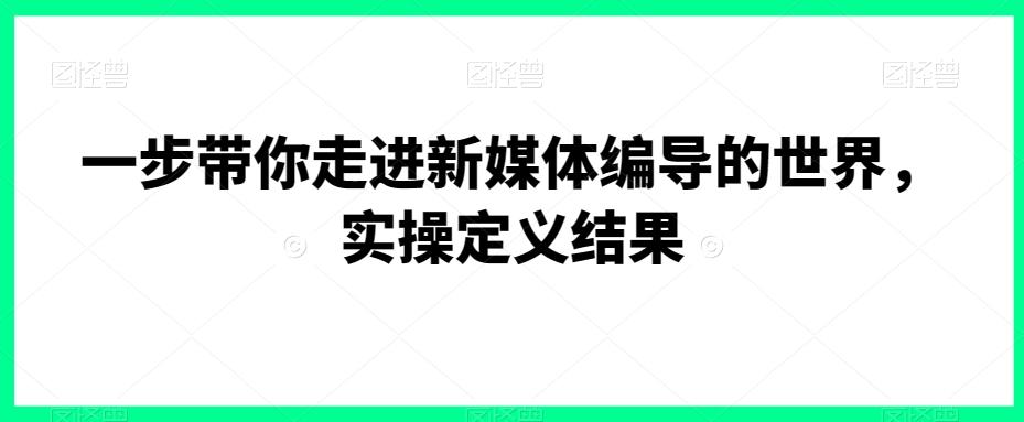 一步带你走进新媒体编导的世界，实操定义结果-梦凌网创