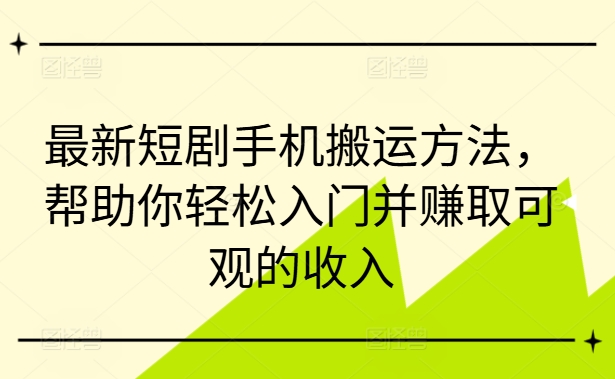最新短剧手机搬运方法，帮助你轻松入门并赚取可观的收入-梦凌网创