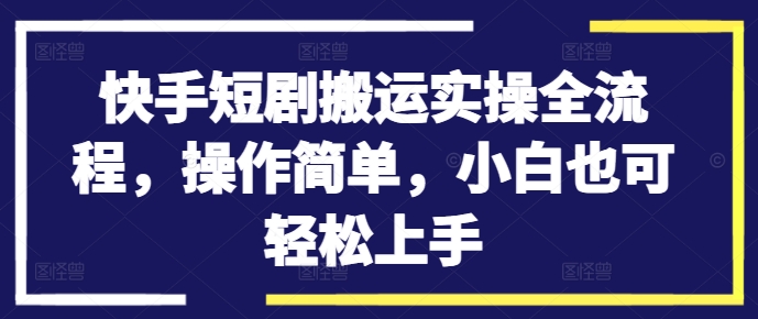 快手短剧搬运实操全流程，操作简单，小白也可轻松上手-梦凌网创