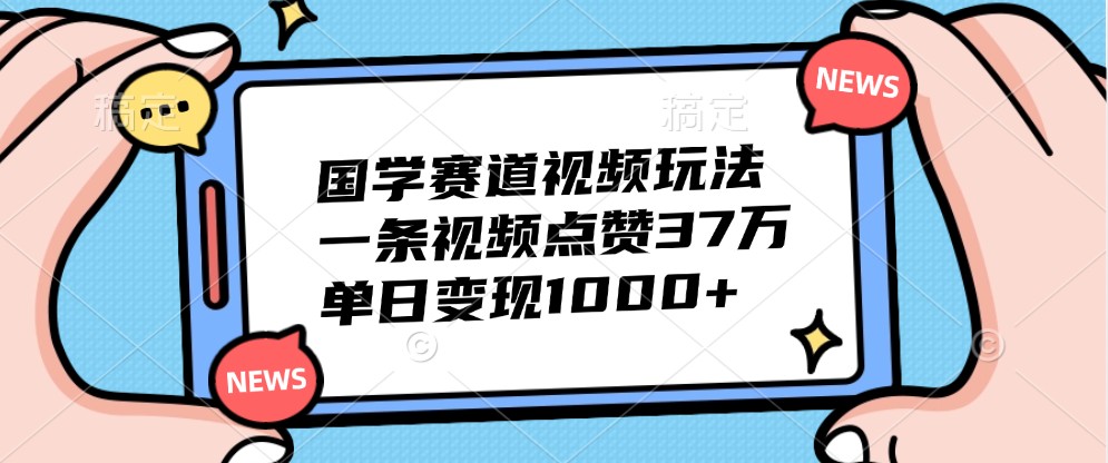 国学赛道视频玩法，一条视频点赞37万，单日变现1000+-梦凌网创