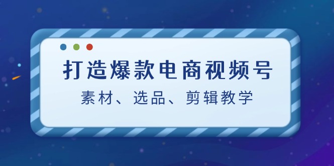 打造爆款电商视频号：素材、选品、剪辑教程-梦凌网创